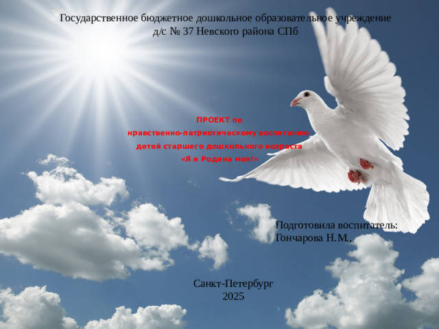 Государственное бюджетное дошкольное образовательное учреждение д/с № 37 Невского района СПб    ПРОЕКТ по  нравственно-патриотическому воспитанию  детей старшего дошкольного возраста  «Я и Родина моя!»      Подготовила воспитатель: Гончарова Н.М., Санкт-Петербург 2025