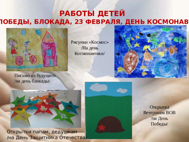 работы детей День победы, Блокада, 23 февраля, день космонавтики Рисунки «Космос» /На день Космонавтики/ Письмо из будущего /на день блокады\ Открытка Ветеранам ВОВ /на День Победы/ Открытки папам, дедушкам /на День Защитника Отечества/