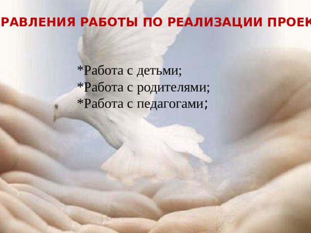 Направления работы по реализации проекта *Работа с детьми; *Работа с родителями; *Работа с педагогами ;