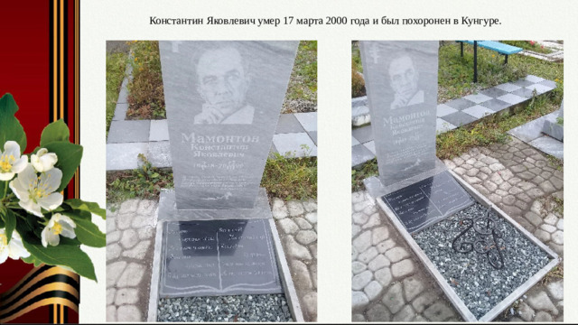 Константин Яковлевич умер 17 марта 2000 года и был похоронен в Кунгуре. Слайд № 14. Могила Константина Яковлевича Мамонтова.