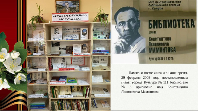 Память о поэте жива и в наше время. 29 февраля 2008 года постановлением главы города Кунгура № 111 библиотеке № 3 присвоено имя Константина Яковлевича Мамонтова. Слайд № 15. Бессмертие поэта.