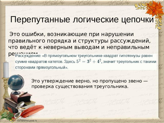 Перепутанные логические цепочки   Это ошибки, возникающие при нарушении правильного порядка и структуры рассуждений, что ведёт к неверным выводам и неправильным решениям.   Это утверждение верно, но пропущено звено — проверка существования треугольника.