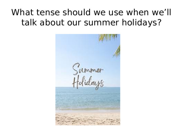 What tense should we use when we’ll talk about our summer holidays?