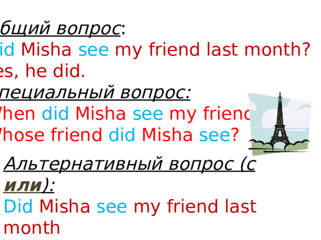 Общий вопрос : Did Misha see my friend last month? Yes, he did. Специальный вопрос: When did Misha see my friend? Whose friend did Misha see ? Альтернативный вопрос (с или ): Did Misha see my friend last month  or last week?