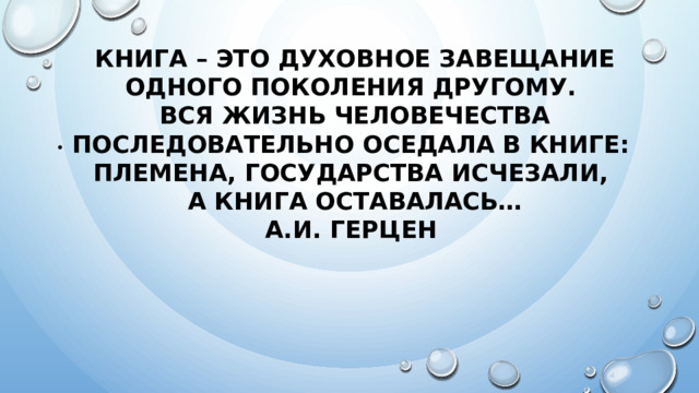 Книга – это духовное завещание одного поколения другому.   Вся жизнь человечества последовательно оседала в книге:   племена, государства исчезали,  а книга оставалась…  А.И. Герцен  