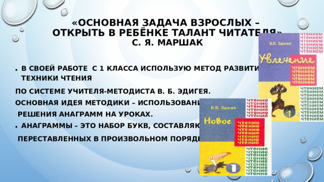 «ОСНОВНАЯ ЗАДАЧА ВЗРОСЛЫХ –  ОТКРЫТЬ В РЕБЁНКЕ ТАЛАНТ ЧИТАТЕЛЯ»  С. Я. Маршак В своей работе с 1 класса использую метод развития техники чтения по системе учителя-методиста В. Б. Эдигея. Основная идея методики – использование принципа  решения анаграмм на уроках. АНАГРАММЫ – это набор букв, составляющих слово,  переставленных в произвольном порядке