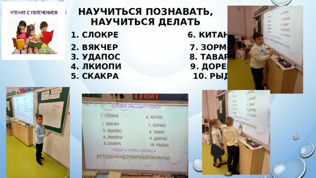 Научиться познавать,  научиться делать  1. СЛОКРЕ 6. китан  2. ВЯКЧЕР 7. зормо  3. Удапос 8. тавар  4. Лкиопи 9. дореве  5. скакра 10. рыдка