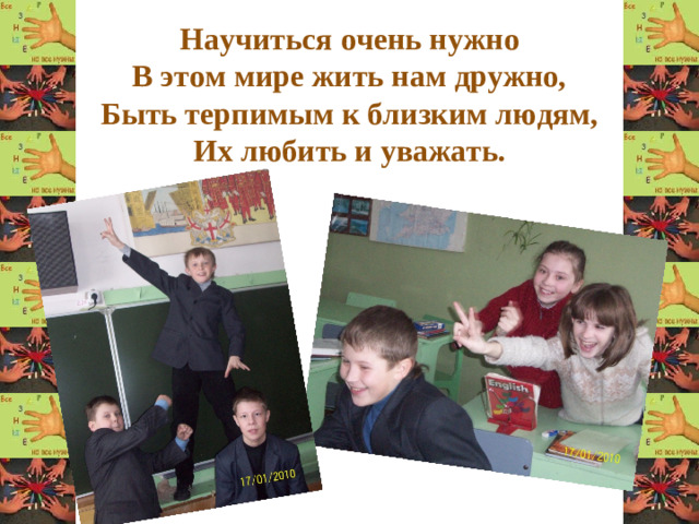 Научиться очень нужно  В этом мире жить нам дружно,  Быть терпимым к близким людям,  Их любить и уважать.