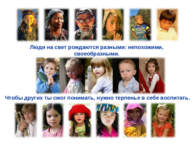 Люди на свет рождаются разными: непохожими, своеобразными. Чтобы других ты смог понимать, нужно терпенье в себе воспитать.