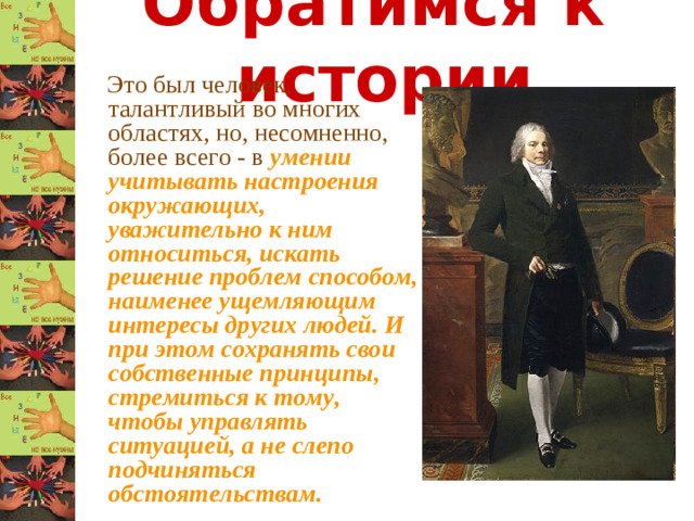 Обратимся к истории  Это был человек, талантливый во многих областях, но, несомненно, более всего - в умении учитывать настроения окружающих, уважительно к ним относиться, искать решение проблем способом, наименее ущемляющим интересы других людей. И при этом сохранять свои собственные принципы, стремиться к тому, чтобы управлять ситуацией, а не слепо подчиняться обстоятельствам.