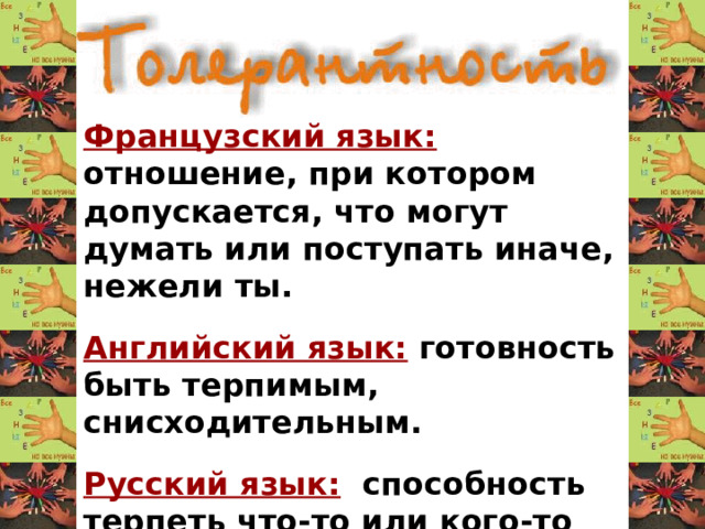 Французский язык: отношение, при котором допускается, что могут думать или поступать иначе, нежели ты.  Английский язык: готовность быть терпимым, снисходительным.  Русский язык: способность терпеть что-то или кого-то (быть выдержанным, выносливым, уметь мириться с существованием кого-либо, чего-либо).