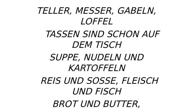 TELLER, MESSER, GABELN, LOFFEL  TASSEN SIND SCHON AUF DEM TISCH SUPPE, NUDELN UND KARTOFFELN  REIS UND SOSSE, FLEISCH UND FISCH BROT UND BUTTER, MARMELADE TEE UND KAFFEE, MILCH UND SAFT KUCHEN, TORTE, SCHOKOLADE VIELEN DANK ICH BIN SCHON SATT.