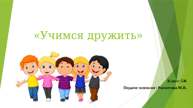 «Учимся дружить» Класс: 5Ж Педагог-психолог: Рахметова М.В.
