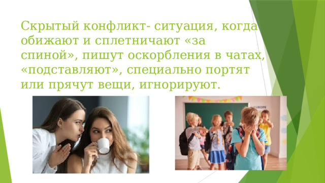 Скрытый конфликт- ситуация, когда обижают и сплетничают «за спиной», пишут оскорбления в чатах, «подставляют», специально портят или прячут вещи, игнорируют.