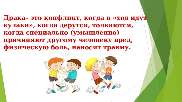 Драка- это конфликт, когда в «ход идут кулаки», когда дерутся, толкаются, когда специально (умышленно) причиняют другому человеку вред, физическую боль, наносят травму.