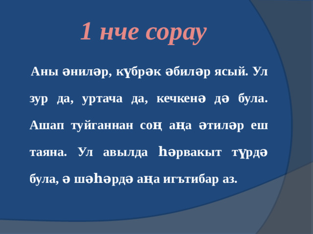 1 нче сорау  Аны әниләр, күбрәк әбиләр ясый. Ул зур да, уртача да, кечкенә дә була. Ашап туйганнан соң аңа әтиләр еш таяна. Ул авылда һәрвакыт түрдә була, ә шәһәрдә аңа игътибар аз.  