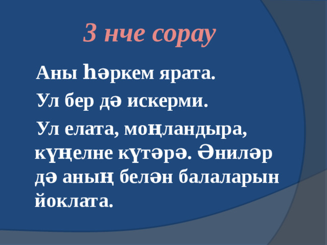 3 нче сорау  Аны һәркем ярата.  Ул бер дә искерми.  Ул елата, моңландыра, күңелне күтәрә. Әниләр дә аның белән балаларын йоклата.
