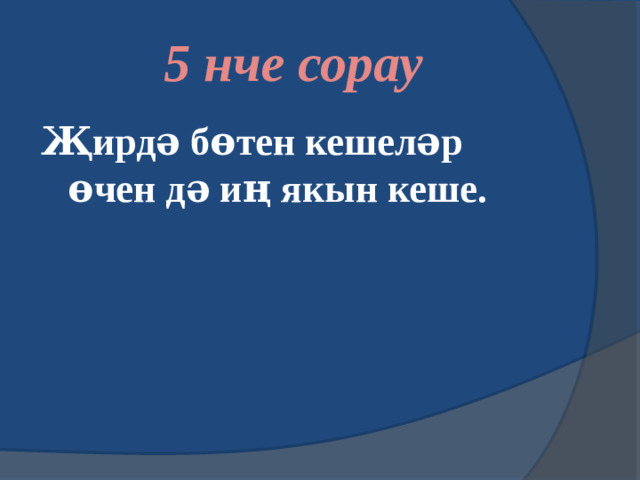 5 нче сорау Җирдә бөтен кешеләр өчен дә иң якын кеше.