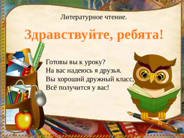 Литературное чтение. Здравствуйте, ребята! Готовы вы к уроку? На вас надеюсь я друзья. Вы хороший дружный класс, Всё получится у вас!