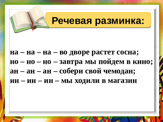 Речевая разминка: на – на – на – во дворе растет сосна; но – но – но – завтра мы пойдем в кино; ан – ан – ан – собери свой чемодан; ин – ин – ин – мы ходили в магазин