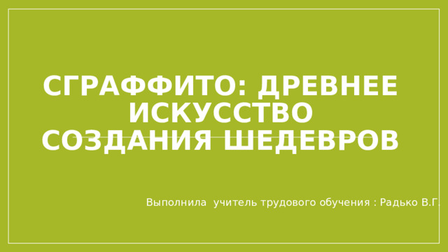 Сграффито: Древнее искусство создания шедевров Выполнила учитель трудового обучения : Радько В.Г.