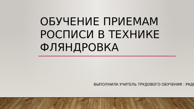 Обучение приемам росписи в технике фляндровка Выполнила учитель трудового обучения : Радько В.Г.