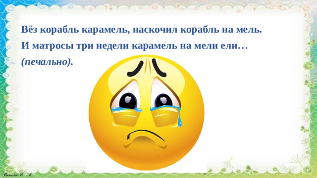 Вёз корабль карамель, наскочил корабль на мель. И матросы три недели карамель на мели ели… (печально).