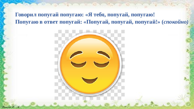 Говорил попугай попугаю: «Я тебя, попугай, попугаю!  Попугаю в ответ попугай: «Попугай, попугай, попугай!»   ( спокойно)