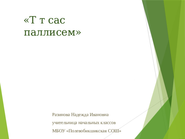 «Т т сас  паллисем» Разинова Надежда Ивановна учительница начальных классов МБОУ «Полевобикшикская СОШ»