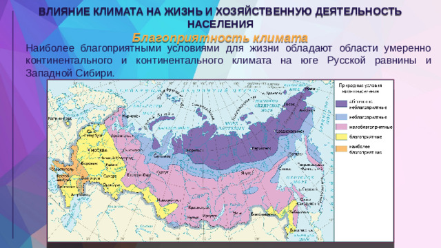 ВЛИЯНИЕ КЛИМАТА НА ЖИЗНЬ И ХОЗЯЙСТВЕННУЮ ДЕЯТЕЛЬНОСТЬ НАСЕЛЕНИЯ Благоприятность климата Наиболее благоприятными условиями для жизни обладают области умеренно континентального и континентального климата на юге Русской равнины и Западной Сибири.