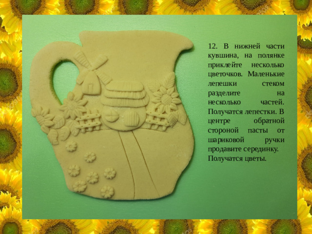 12. В нижней части кувшина, на полянке приклейте несколько цветочков. Маленькие лепешки стеком разделите на несколько частей. Получатся лепестки. В центре обратной стороной пасты от шариковой ручки продавите серединку. Получатся цветы.