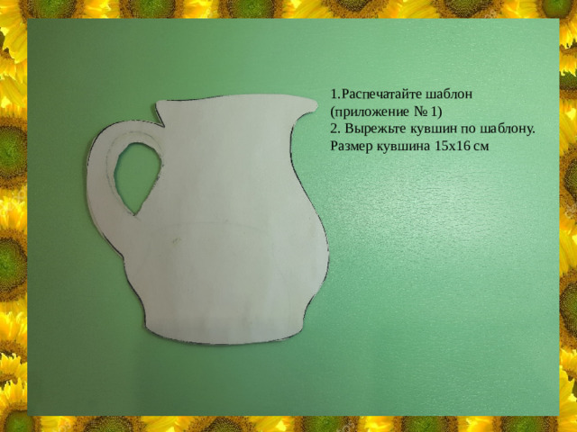 1.Распечатайте шаблон (приложение № 1) 2. Вырежьте кувшин по шаблону. Размер кувшина 15х16 см