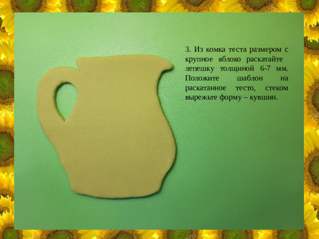 3. Из комка теста размером с крупное яблоко раскатайте лепешку толщиной 6-7 мм. Положите шаблон на раскатанное тесто, стеком вырежьте форму – кувшин.