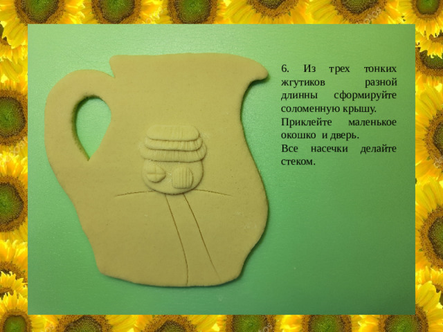 6. Из трех тонких жгутиков разной длинны сформируйте соломенную крышу. Приклейте маленькое окошко и дверь. Все насечки делайте стеком.