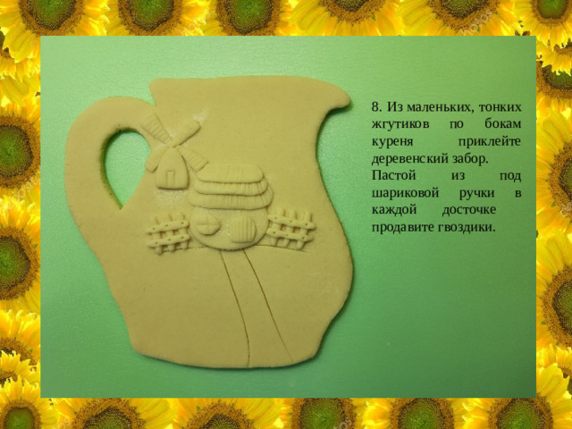 8. Из маленьких, тонких жгутиков по бокам куреня приклейте деревенский забор. Пастой из под шариковой ручки в каждой досточке продавите гвоздики.