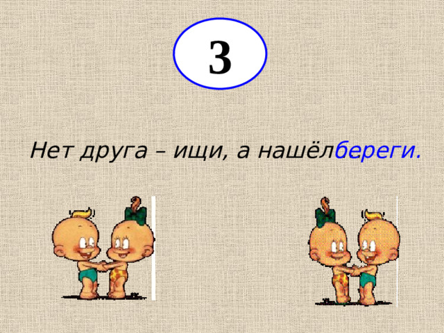 3 Нет друга – ищи, а нашёл … береги.