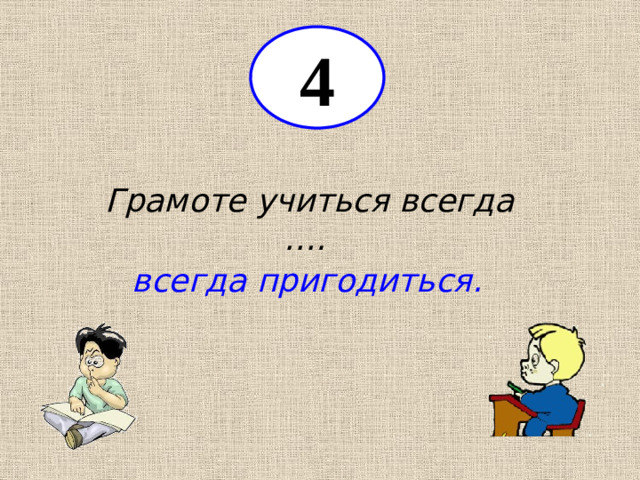 4 Грамоте учиться всегда …. всегда пригодиться.