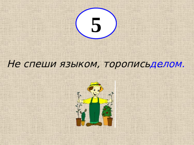 5 Не спеши языком, торопись … делом.