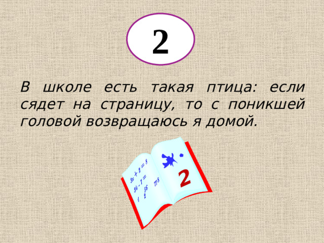 2 2 В школе есть такая птица: если сядет на страницу, то с поникшей головой возвращаюсь я домой.