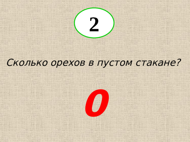 2 Сколько орехов в пустом стакане? 0
