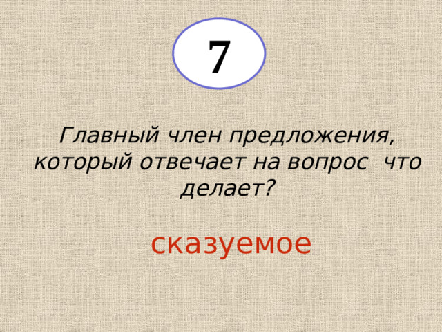 7 Главный член предложения, который отвечает на вопрос что делает? сказуемое