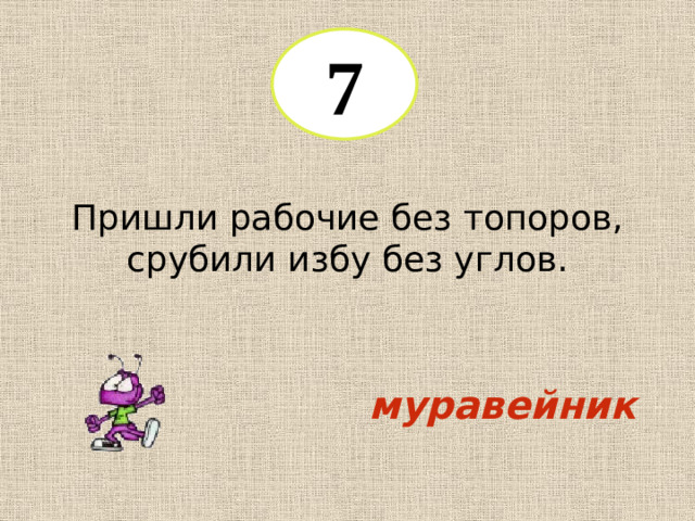 7 Пришли рабочие без топоров, срубили избу без углов. муравейник