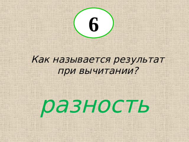 6 Как называется результат при вычитании? разность