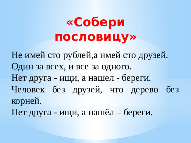 «Собери пословицу» Не имей сто рублей,а имей сто друзей. Один за всех, и все за одного. Нет друга - ищи, а нашел - береги. Человек без друзей, что дерево без корней. Нет друга - ищи, а нашёл – береги.