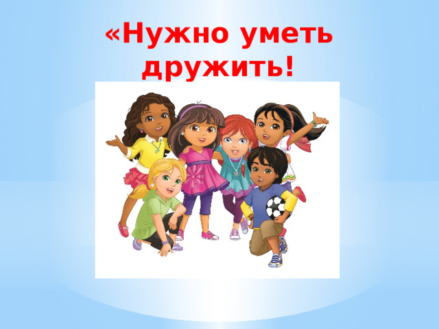 «Нужно уметь дружить!
