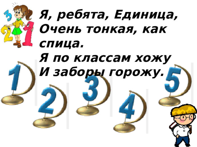 Я, ребята, Единица, Очень тонкая, как спица. Я по классам хожу И заборы горожу.