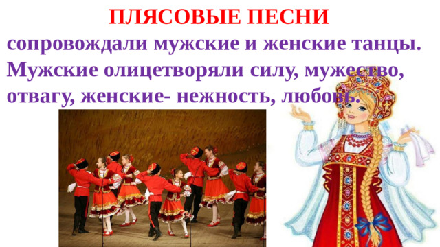 ПЛЯСОВЫЕ ПЕСНИ сопровождали мужские и женские танцы. Мужские олицетворяли силу, мужество, отвагу, женские- нежность, любовь.