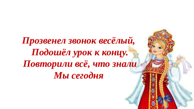 Прозвенел звонок весёлый, Подошёл урок к концу. Повторили всё, что знали Мы сегодня