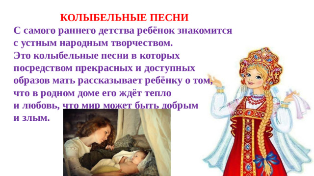КОЛЫБЕЛЬНЫЕ ПЕСНИ С самого раннего детства ребёнок знакомится с устным народным творчеством. Это колыбельные песни в которых посредством прекрасных и доступных образов мать рассказывает ребёнку о том, что в родном доме его ждёт тепло и любовь, что мир может быть добрым и злым.