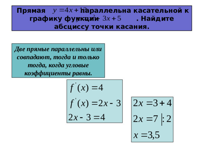 Прямая параллельна касательной к графику функции . Найдите абсциссу точки касания. Две прямые параллельны или совпадают, тогда и только тогда, когда угловые коэффициенты равны.